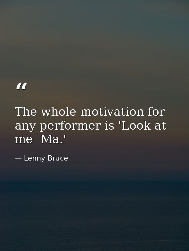 The whole motivation for any performer is 'Look at me  Ma.' — Lenny Bruce