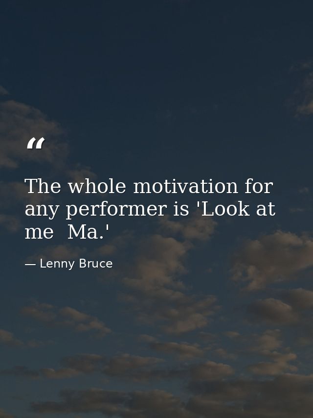 The whole motivation for any performer is 'Look at me  Ma.' — Lenny Bruce