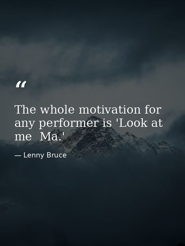 The whole motivation for any performer is 'Look at me  Ma.' — Lenny Bruce