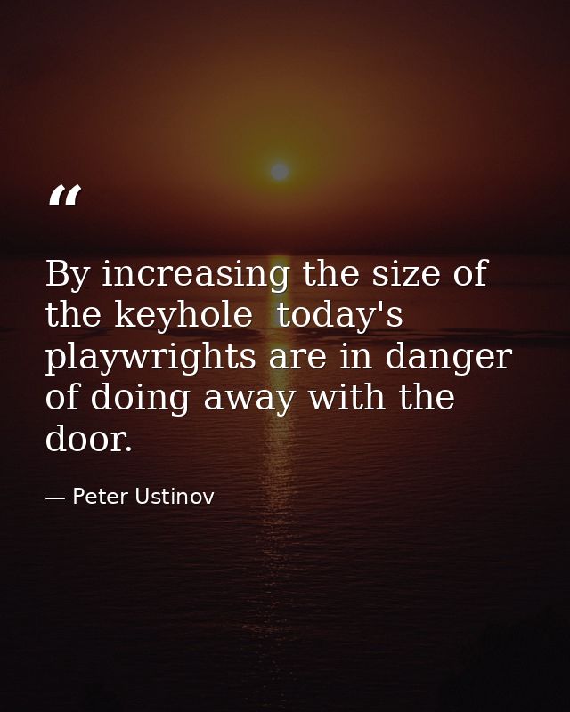 By increasing the size of the keyhole  today's playwrights are in danger of doing away with the door. — Peter Ustinov