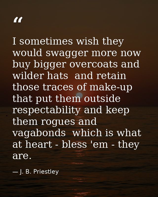 I sometimes wish they would swagger more now  buy bigger overcoats and wilder hats  and retain those traces of make-up t — J. B. Priestley