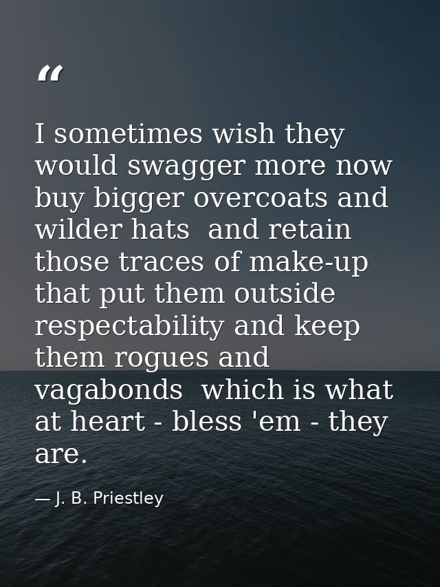 I sometimes wish they would swagger more now  buy bigger overcoats and wilder hats  and retain those traces of make-up t — J. B. Priestley