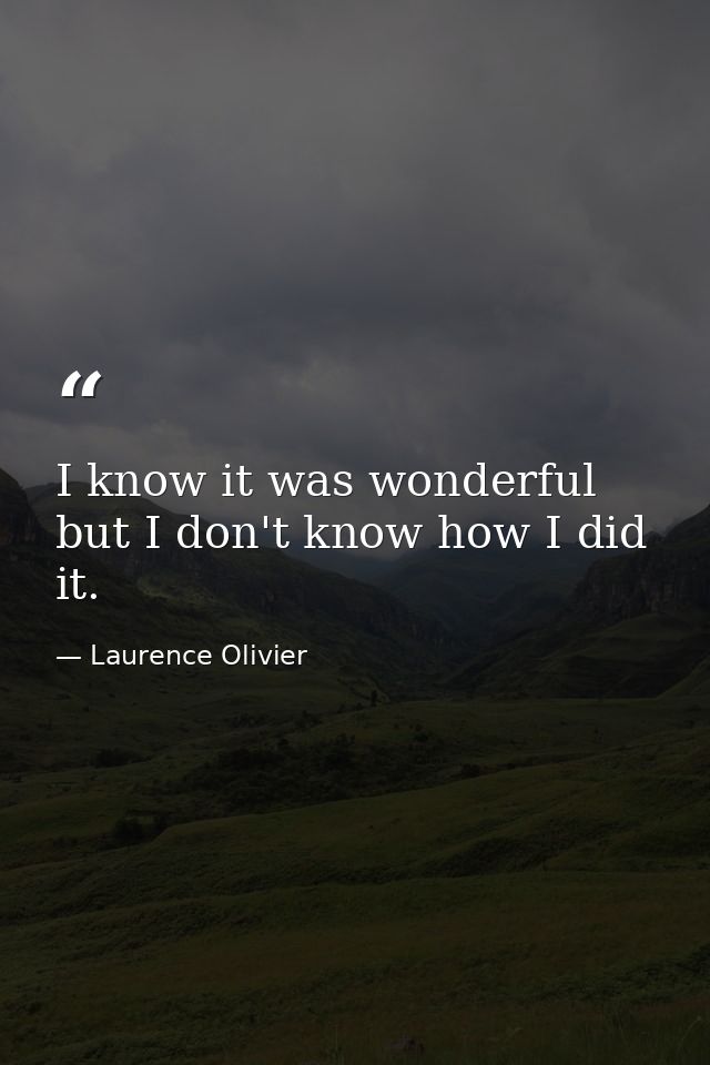 I know it was wonderful  but I don't know how I did it. — Laurence Olivier