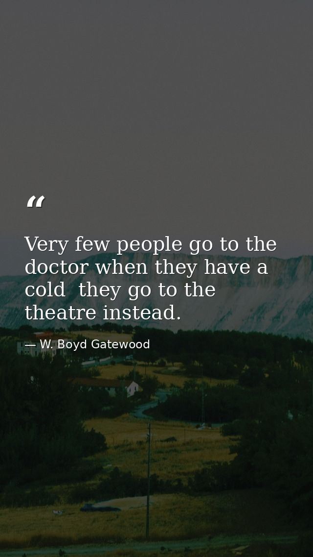Very few people go to the doctor when they have a cold  they go to the theatre instead. — W. Boyd Gatewood