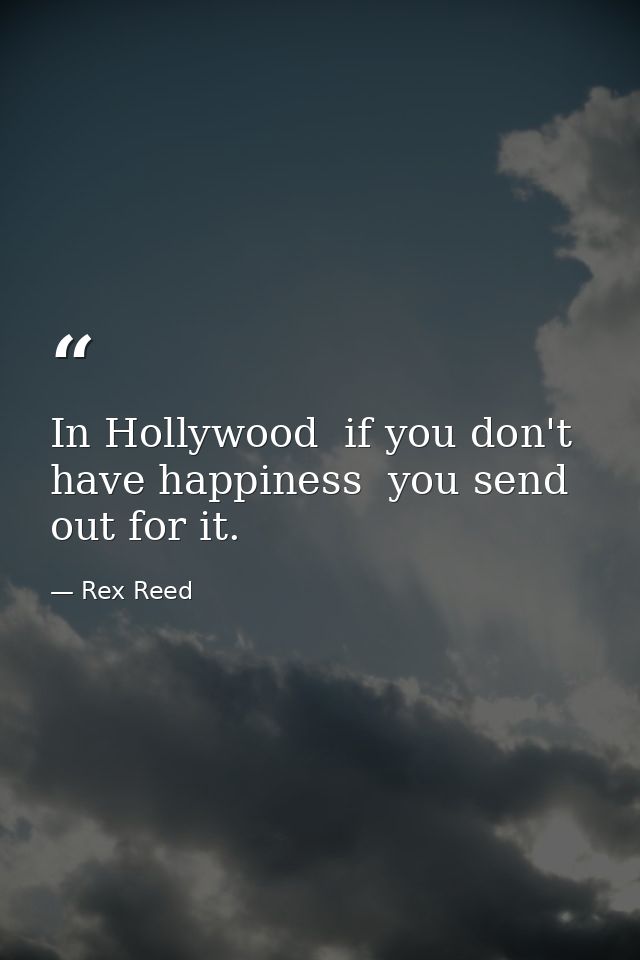 In Hollywood  if you don't have happiness  you send out for it. — Rex Reed