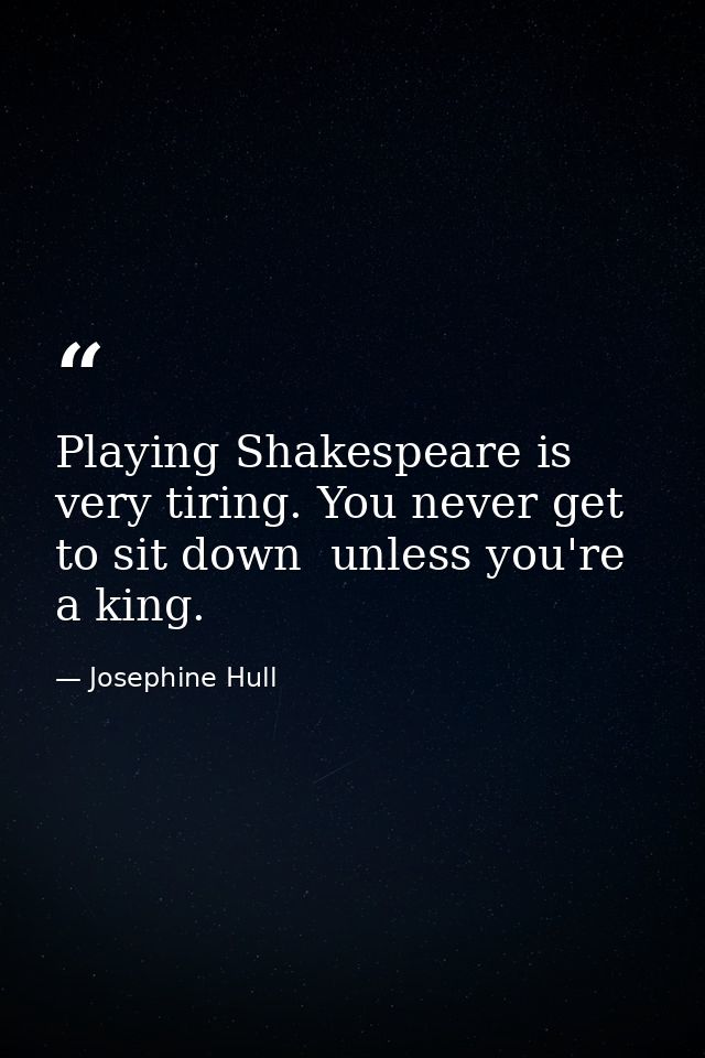 Playing Shakespeare is very tiring. You never get to sit down  unless you're a king. — Josephine Hull