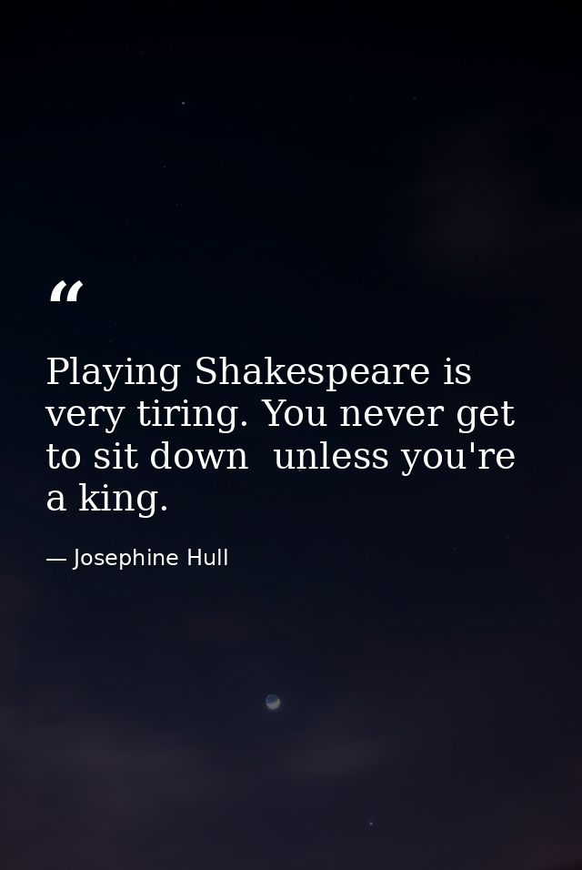 Playing Shakespeare is very tiring. You never get to sit down  unless you're a king. — Josephine Hull