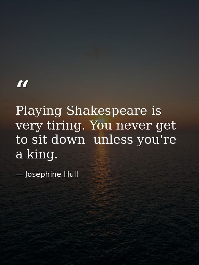Playing Shakespeare is very tiring. You never get to sit down  unless you're a king. — Josephine Hull