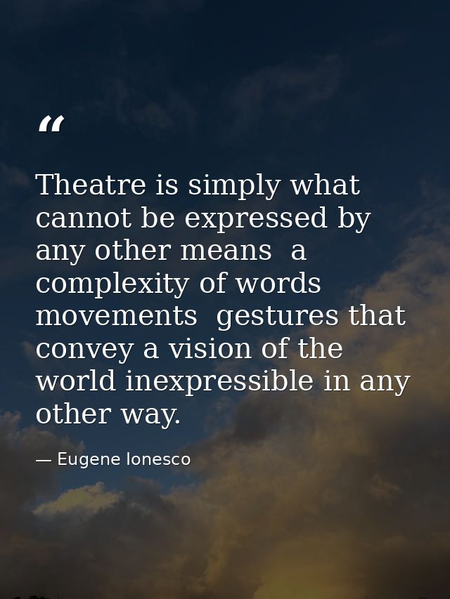 Theatre is simply what cannot be expressed by any other means  a complexity of words  movements  gestures that convey a  — Eugene Ionesco