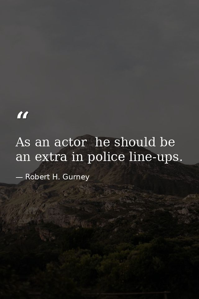 As an actor  he should be an extra in police line-ups. — Robert H. Gurney