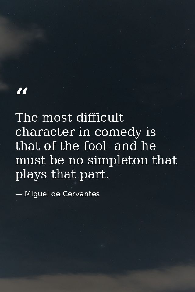 The most difficult character in comedy is that of the fool  and he must be no simpleton that plays that part. — Miguel de Cervantes