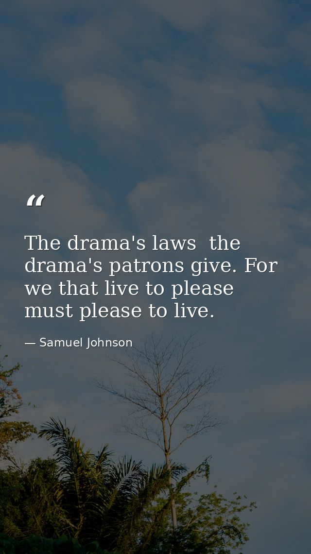The drama's laws  the drama's patrons give. For we that live to please  must please to live. — Samuel Johnson
