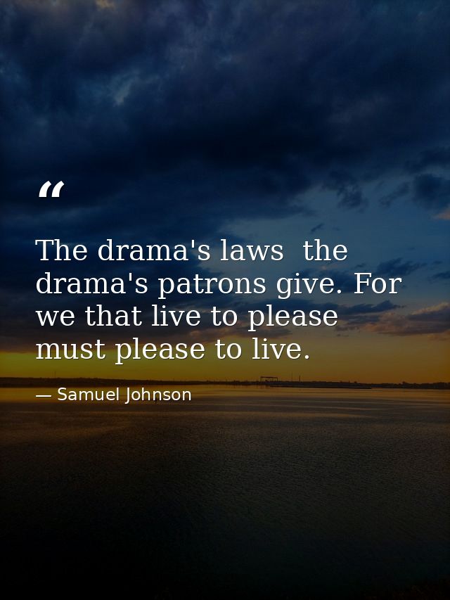 The drama's laws  the drama's patrons give. For we that live to please  must please to live. — Samuel Johnson