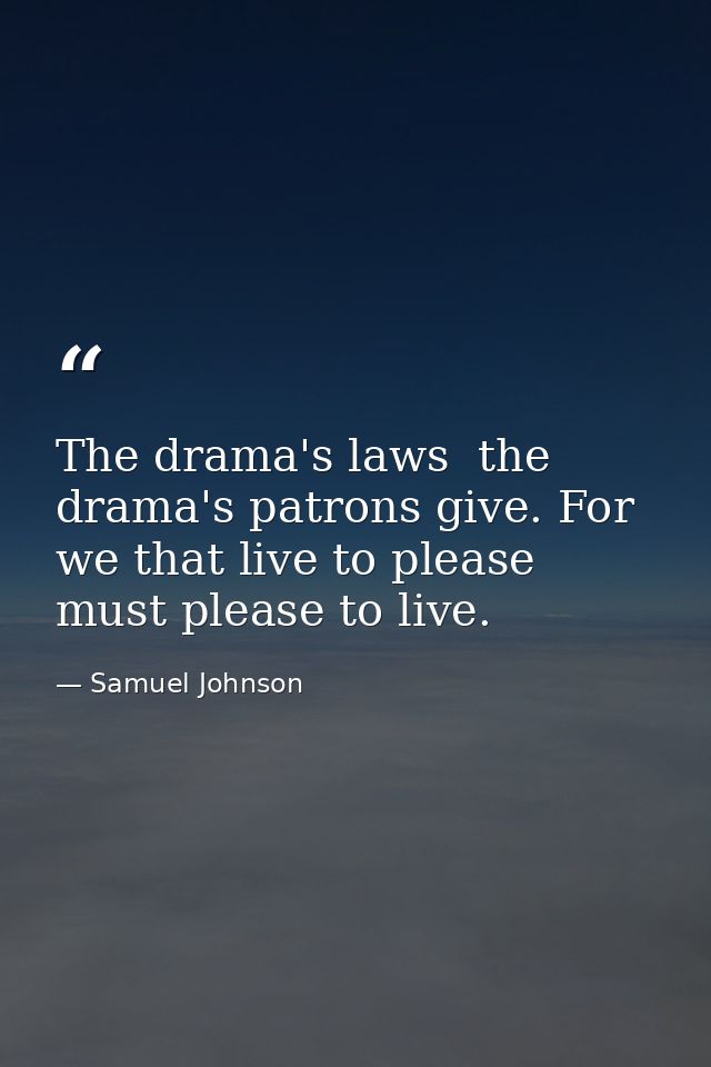 The drama's laws  the drama's patrons give. For we that live to please  must please to live. — Samuel Johnson
