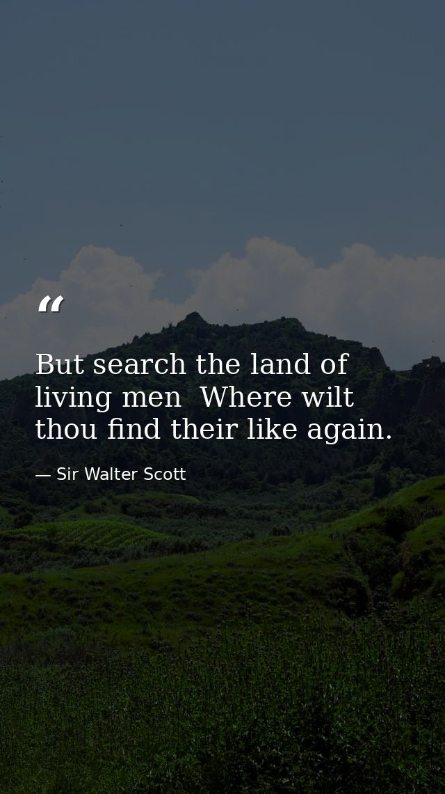 But search the land of living men  Where wilt thou find their like again. — Sir Walter Scott
