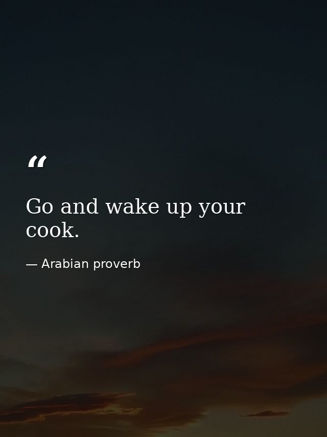 Go and wake up your cook. — Arabian proverb