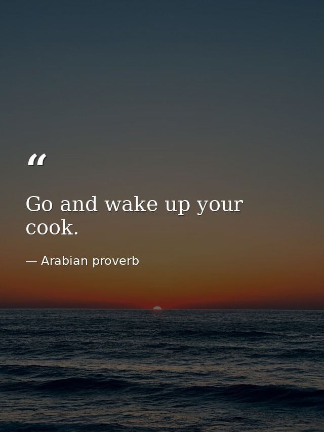 Go and wake up your cook. — Arabian proverb