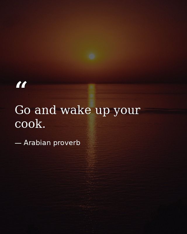 Go and wake up your cook. — Arabian proverb
