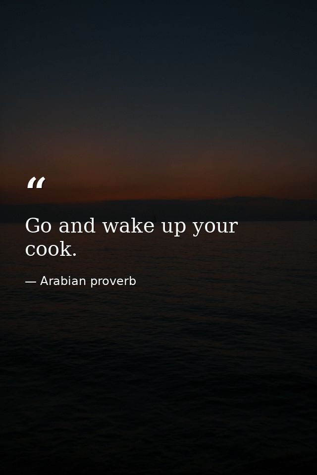 Go and wake up your cook. — Arabian proverb