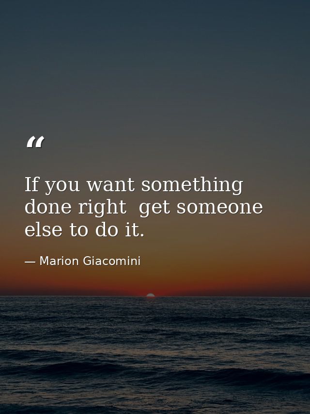 If you want something done right  get someone else to do it. — Marion Giacomini