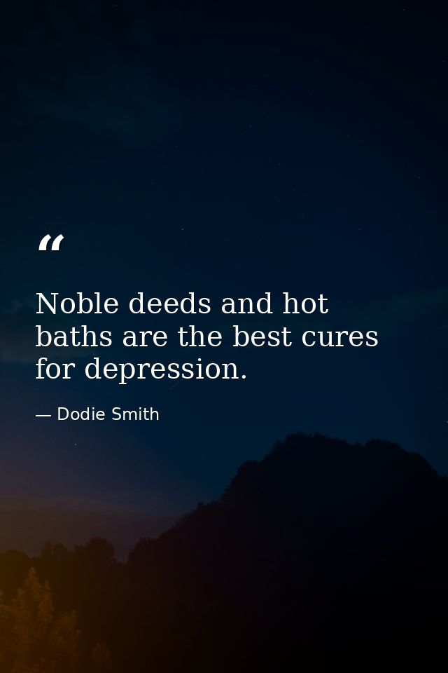 Noble deeds and hot baths are the best cures for depression. — Dodie Smith