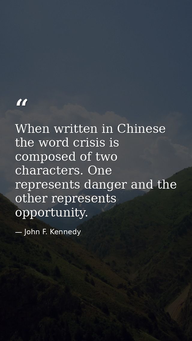 When written in Chinese  the word crisis is composed of two characters. One represents danger and the other represents o — John F. Kennedy