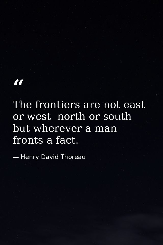 The frontiers are not east or west  north or south  but wherever a man fronts a fact. — Henry David Thoreau