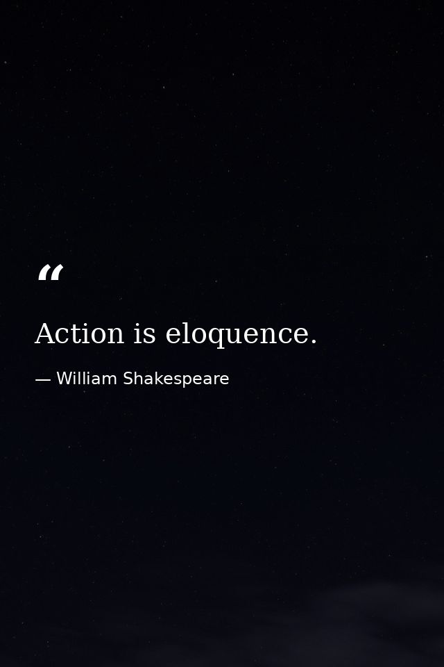 Action is eloquence. — William Shakespeare