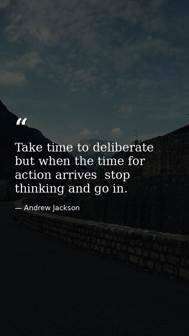 Take time to deliberate  but when the time for action arrives  stop thinking and go in. — Andrew Jackson