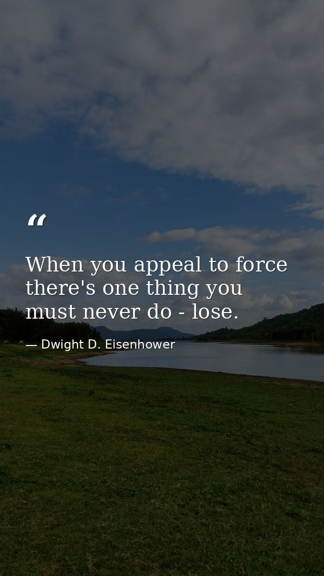When you appeal to force  there's one thing you must never do - lose. — Dwight D. Eisenhower