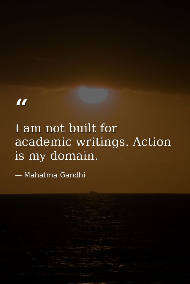 I am not built for academic writings. Action is my domain. — Mahatma Gandhi