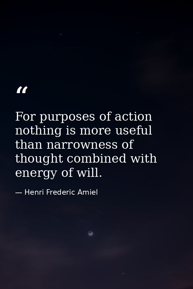 For purposes of action nothing is more useful than narrowness of thought combined with energy of will. — Henri Frederic Amiel