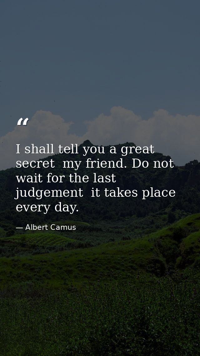 I shall tell you a great secret  my friend. Do not wait for the last judgement  it takes place every day. — Albert Camus