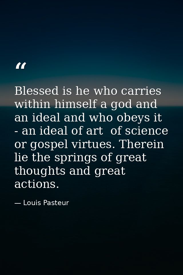 Blessed is he who carries within himself a god and an ideal and who obeys it - an ideal of art  of science  or gospel vi — Louis Pasteur