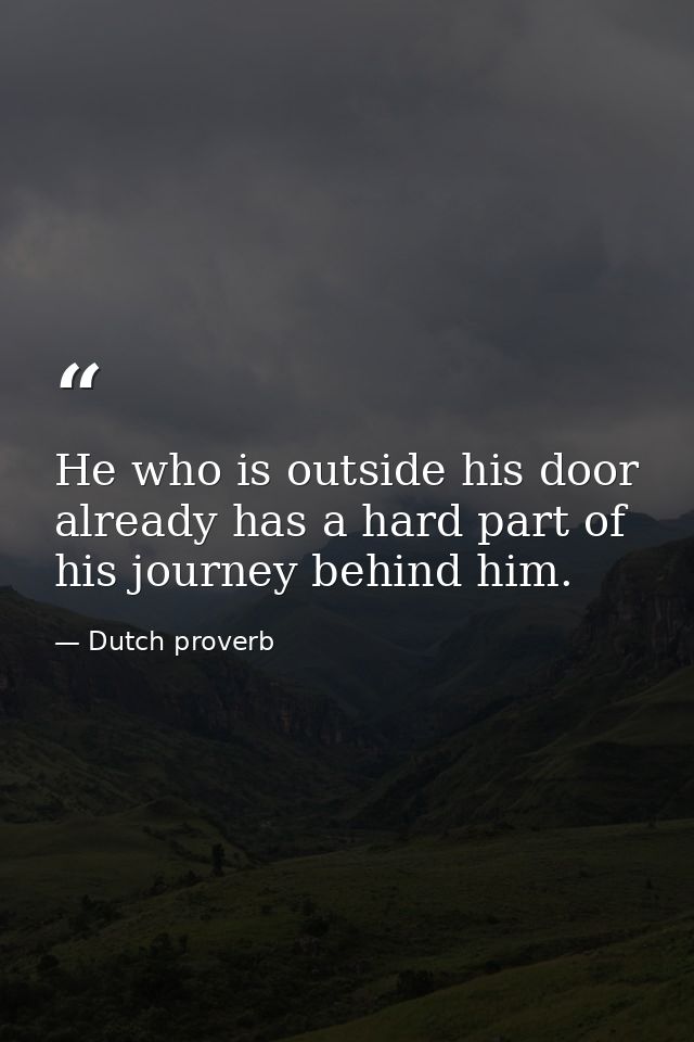 He who is outside his door already has a hard part of his journey behind him. — Dutch proverb