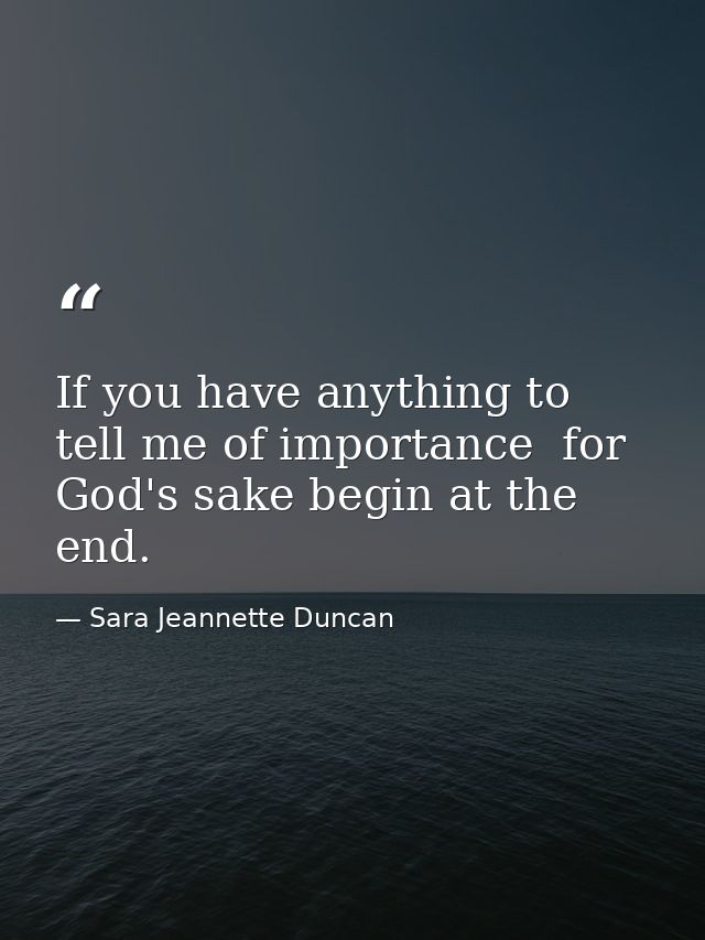 If you have anything to tell me of importance  for God's sake begin at the end. — Sara Jeannette Duncan