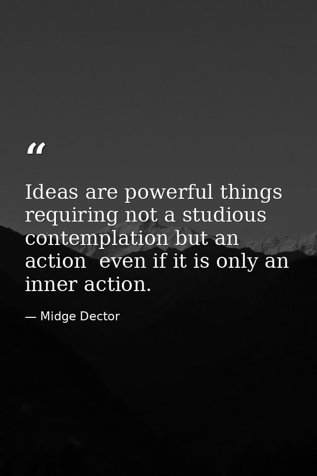 Ideas are powerful things  requiring not a studious contemplation but an action  even if it is only an inner action. — Midge Dector