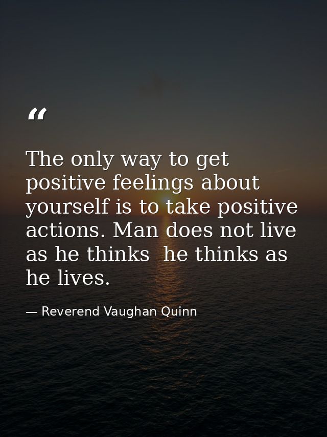 The only way to get positive feelings about yourself is to take positive actions. Man does not live as he thinks  he thi — Reverend Vaughan Quinn
