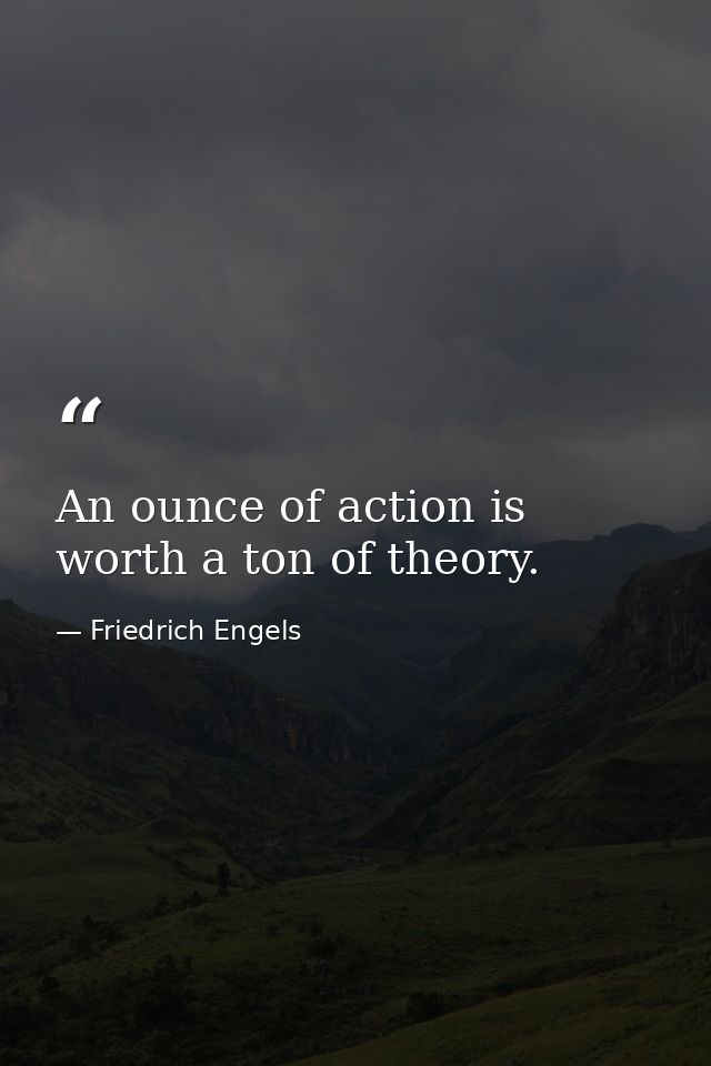 An ounce of action is worth a ton of theory. — Friedrich Engels