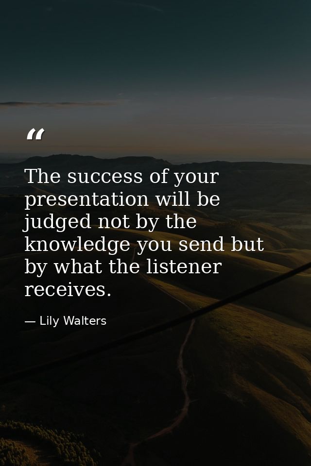 The success of your presentation will be judged not by the knowledge you send but by what the listener receives. — Lily Walters