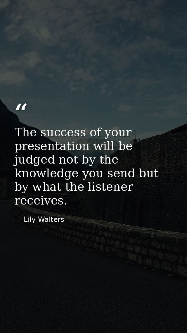 The success of your presentation will be judged not by the knowledge you send but by what the listener receives. — Lily Walters