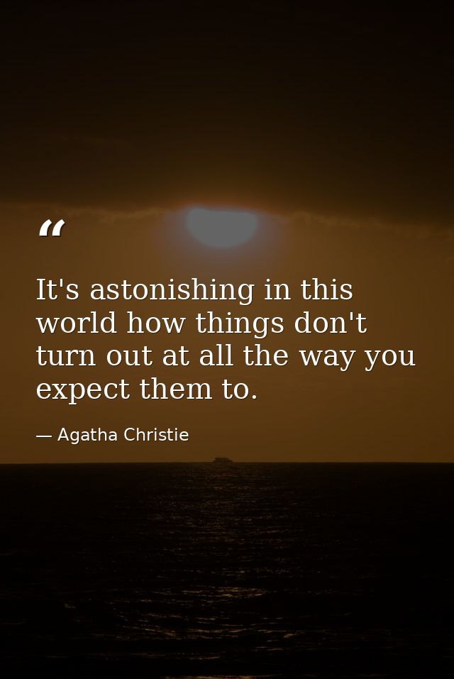It's astonishing in this world how things don't turn out at all the way you expect them to. — Agatha Christie