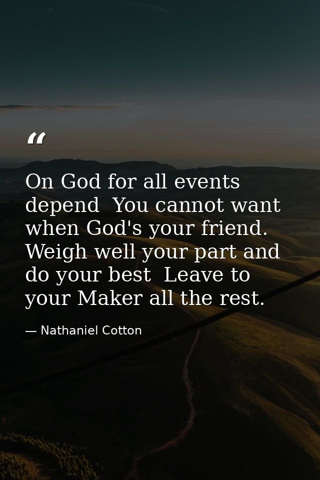 On God for all events depend  You cannot want when God's your friend. Weigh well your part and do your best  Leave to yo — Nathaniel Cotton