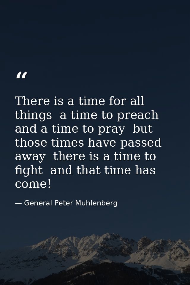 There is a time for all things  a time to preach and a time to pray  but those times have passed away  there is a time t — General Peter Muhlenberg