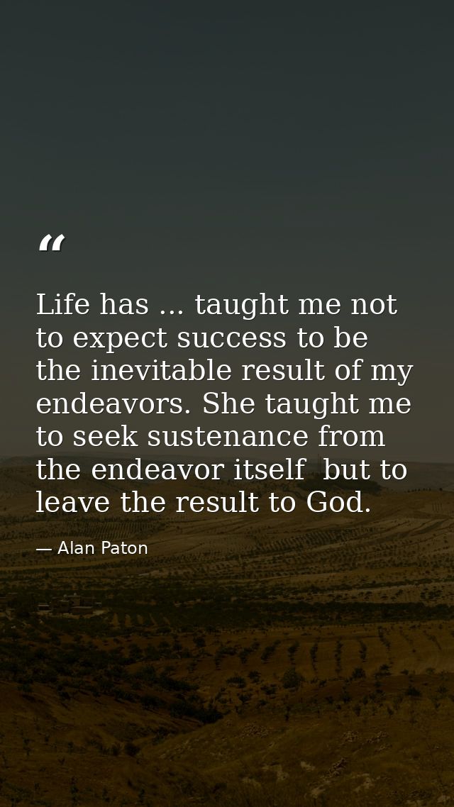Life has ... taught me not to expect success to be the inevitable result of my endeavors. She taught me to seek sustenan — Alan Paton