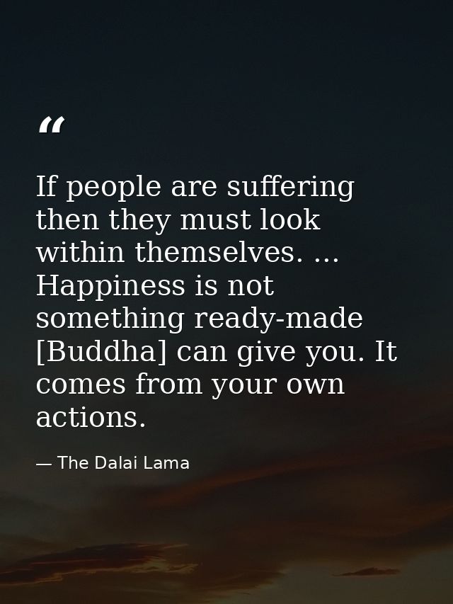 If people are suffering  then they must look within themselves. ... Happiness is not something ready-made [Buddha] can g — The Dalai Lama
