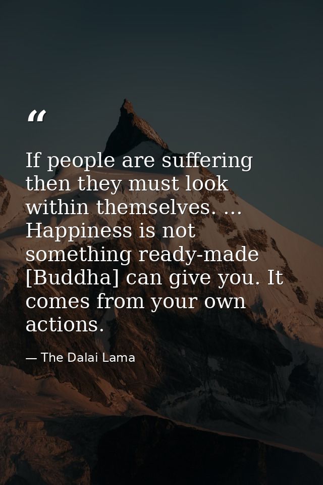 If people are suffering  then they must look within themselves. ... Happiness is not something ready-made [Buddha] can g — The Dalai Lama