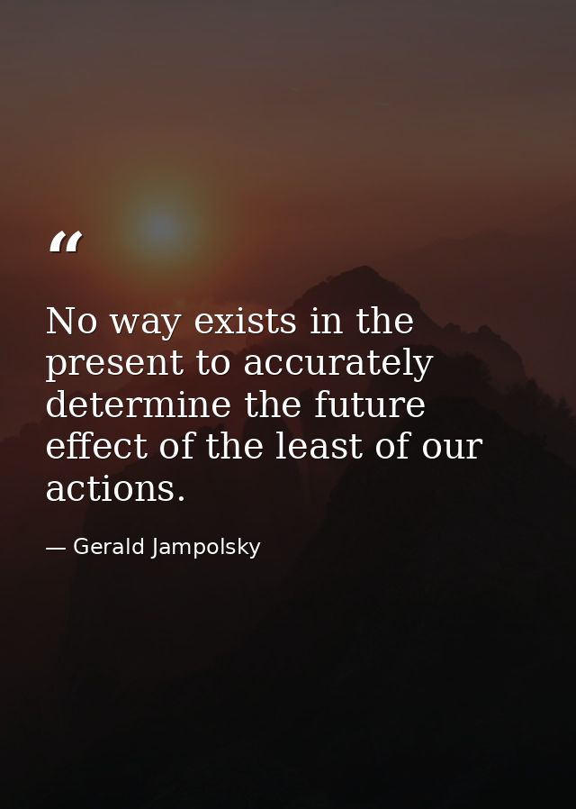 No way exists in the present to accurately determine the future effect of the least of our actions. — Gerald Jampolsky