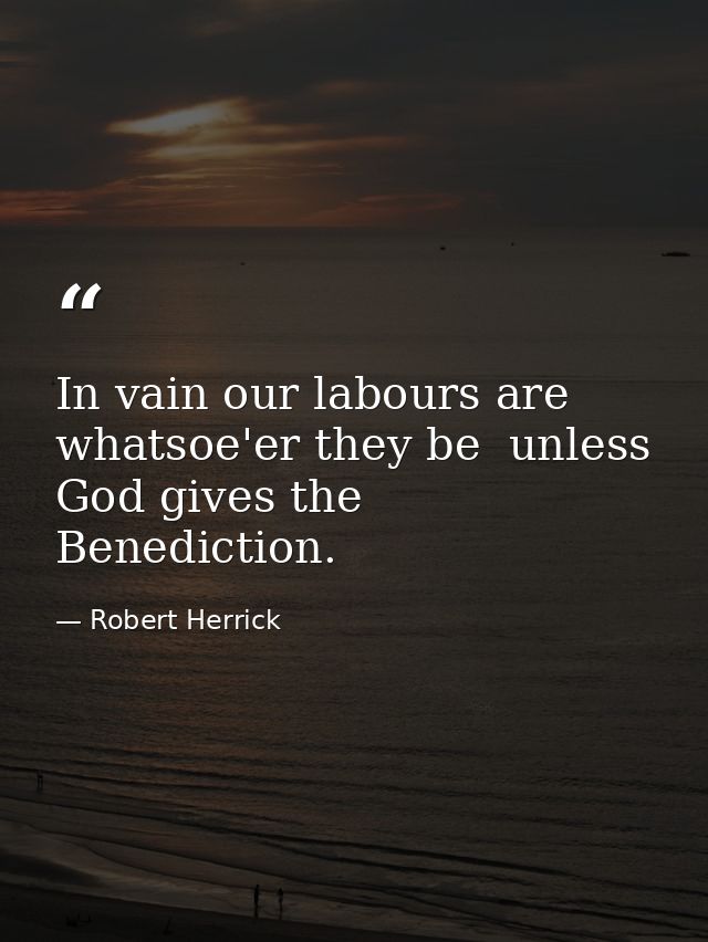 In vain our labours are  whatsoe'er they be  unless God gives the Benediction. — Robert Herrick