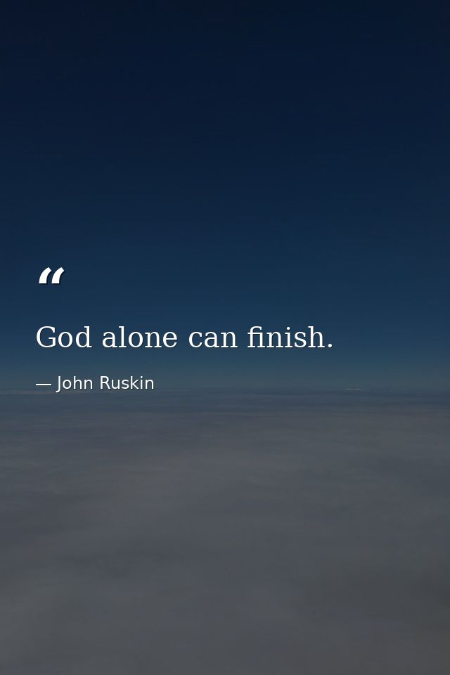 God alone can finish. — John Ruskin
